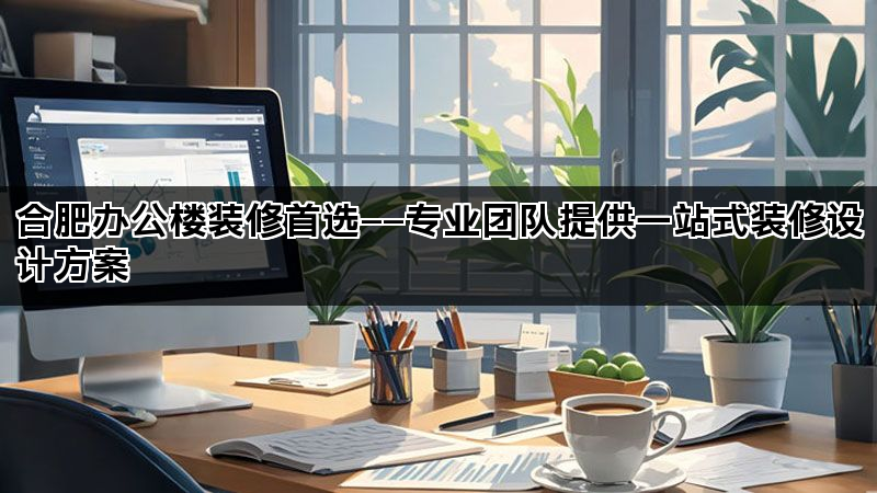 合肥办公楼装修首选——专业团队提供一站式装修设计方案(图1)